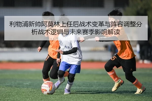利物浦新帅阿莫林上任后战术变革与阵容调整分析战术逻辑与未来赛季影响解读