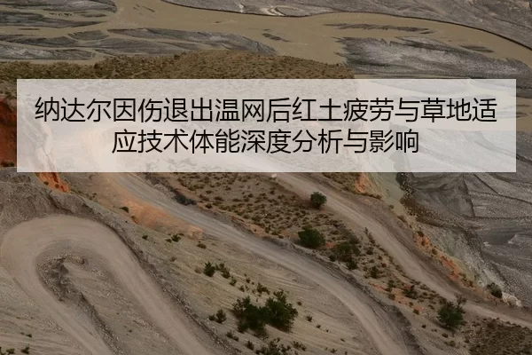 纳达尔因伤退出温网后红土疲劳与草地适应技术体能深度分析与影响