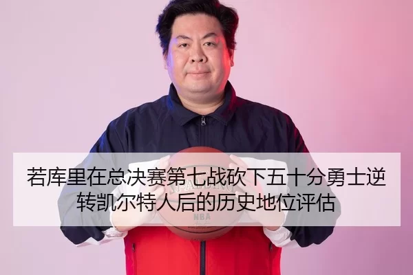 若库里在总决赛第七战砍下五十分勇士逆转凯尔特人后的历史地位评估