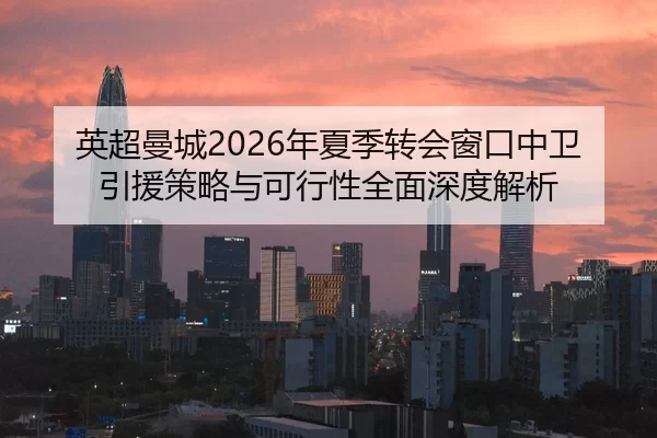 英超曼城2026年夏季转会窗口中卫引援策略与可行性全面深度解析