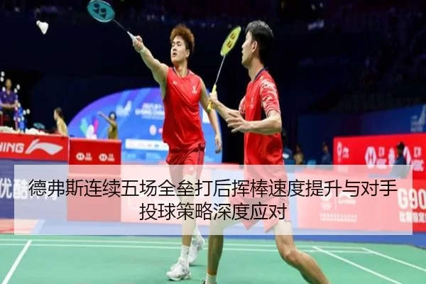 德弗斯连续五场全垒打后挥棒速度提升与对手投球策略深度应对
