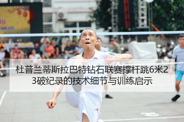 杜普兰蒂斯拉巴特钻石联赛撑杆跳6米23破纪录的技术细节与训练启示