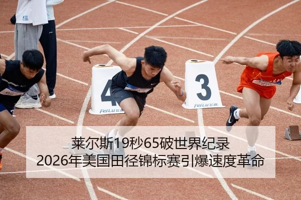 莱尔斯19秒65破世界纪录 2026年美国田径锦标赛引爆速度革命