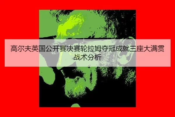 高尔夫英国公开赛决赛轮拉姆夺冠成就三座大满贯战术分析
