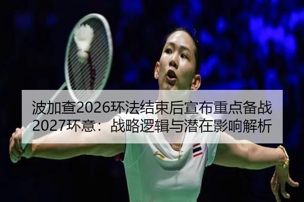 波加查2026环法结束后宣布重点备战2027环意：战略逻辑与潜在影响解析